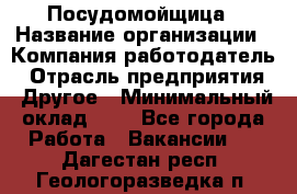 Посудомойщица › Название организации ­ Компания-работодатель › Отрасль предприятия ­ Другое › Минимальный оклад ­ 1 - Все города Работа » Вакансии   . Дагестан респ.,Геологоразведка п.